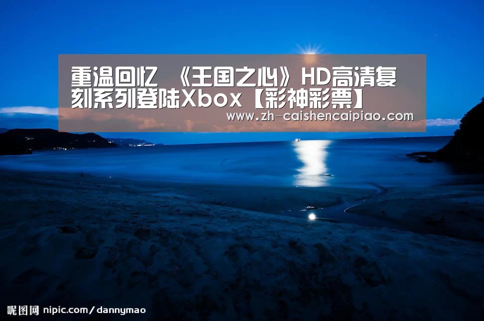 重温回忆 《王国之心》HD高清复刻系列登陆Xbox【彩神彩票】(图2) 彩神彩票
