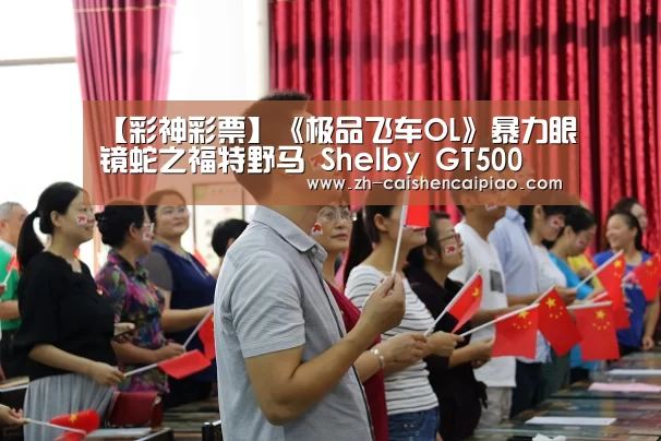 【彩神彩票】《极品飞车OL》暴力眼镜蛇之福特野马 Shelby GT500(图1) 彩神彩票