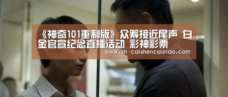 《神奇101重制版》众筹接近尾声 白金官宣纪念直播活动_彩神彩票(图1) 彩神彩票